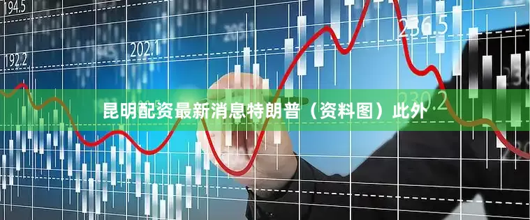 昆明配资最新消息特朗普（资料图）此外