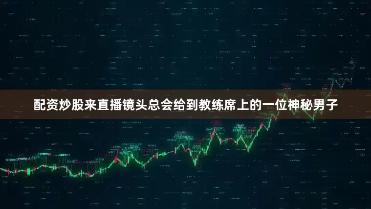 配资炒股来直播镜头总会给到教练席上的一位神秘男子