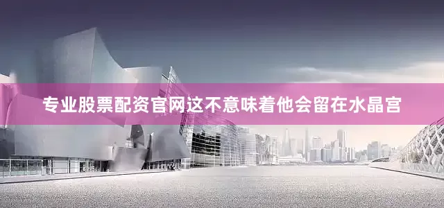 专业股票配资官网这不意味着他会留在水晶宫
