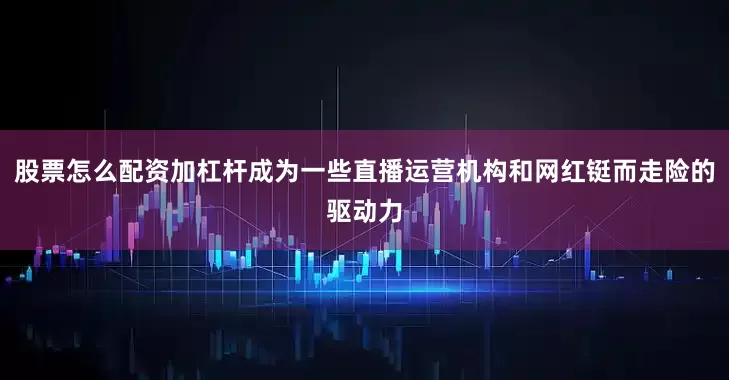 股票怎么配资加杠杆成为一些直播运营机构和网红铤而走险的驱动力