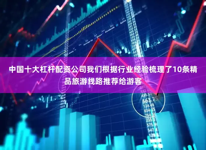 中国十大杠杆配资公司我们根据行业经验梳理了10条精品旅游线路推荐给游客