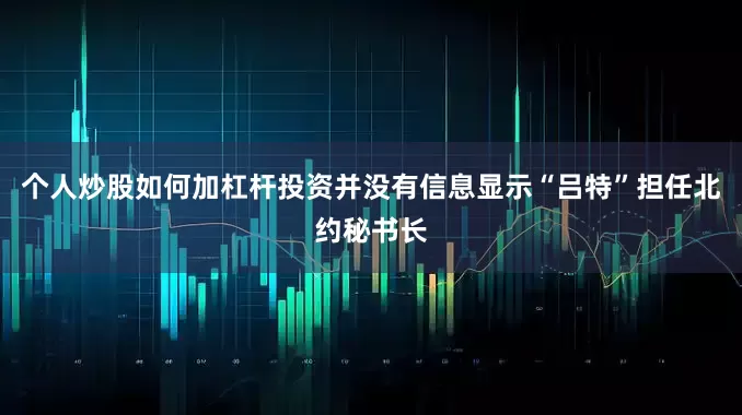 个人炒股如何加杠杆投资并没有信息显示“吕特”担任北约秘书长