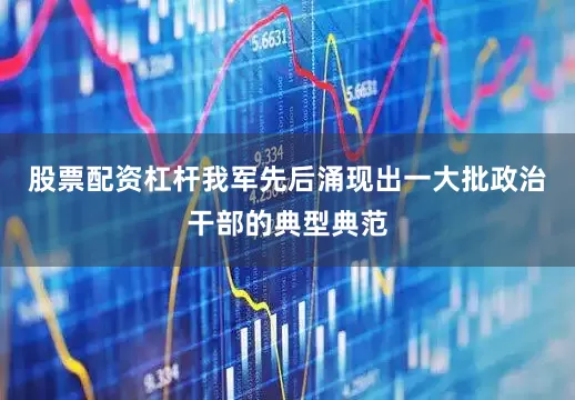 股票配资杠杆我军先后涌现出一大批政治干部的典型典范