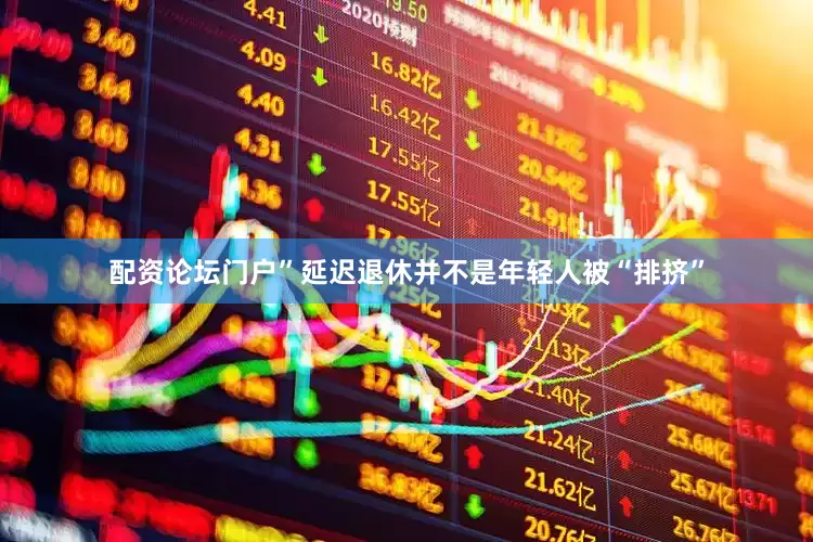 配资论坛门户”延迟退休并不是年轻人被“排挤”