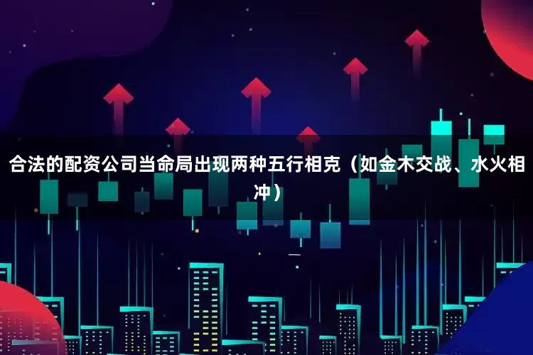 合法的配资公司当命局出现两种五行相克（如金木交战、水火相冲）