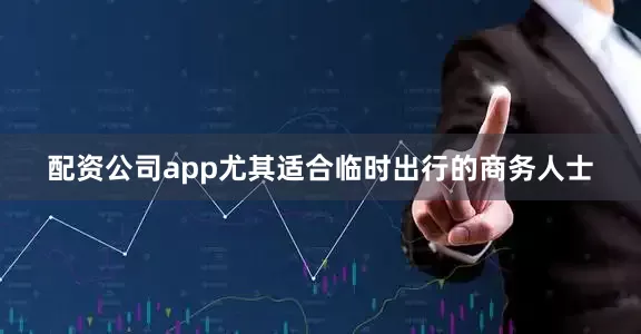 配资公司app尤其适合临时出行的商务人士