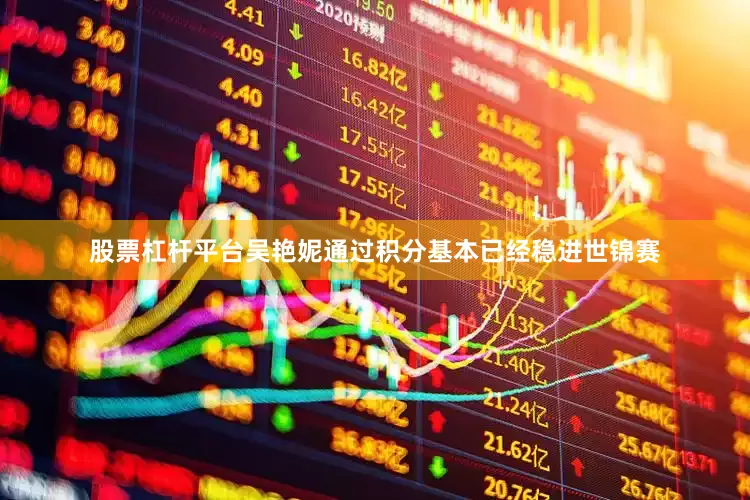 股票杠杆平台吴艳妮通过积分基本已经稳进世锦赛