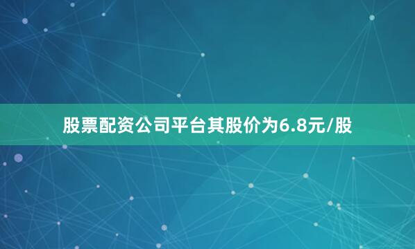 股票配资公司平台其股价为6.8元/股