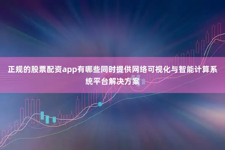 正规的股票配资app有哪些同时提供网络可视化与智能计算系统平台解决方案