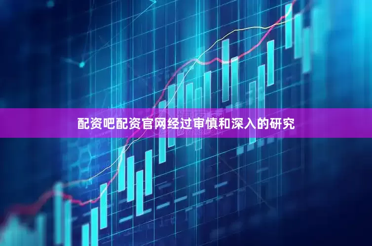 配资吧配资官网经过审慎和深入的研究