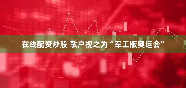 在线配资炒股 散户视之为“军工版奥运会”