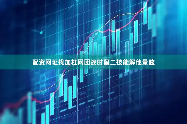 配资网址找加杠网团战时留二技能解他晕眩
