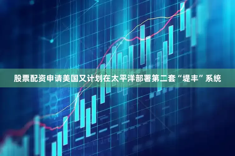 股票配资申请美国又计划在太平洋部署第二套“堤丰”系统