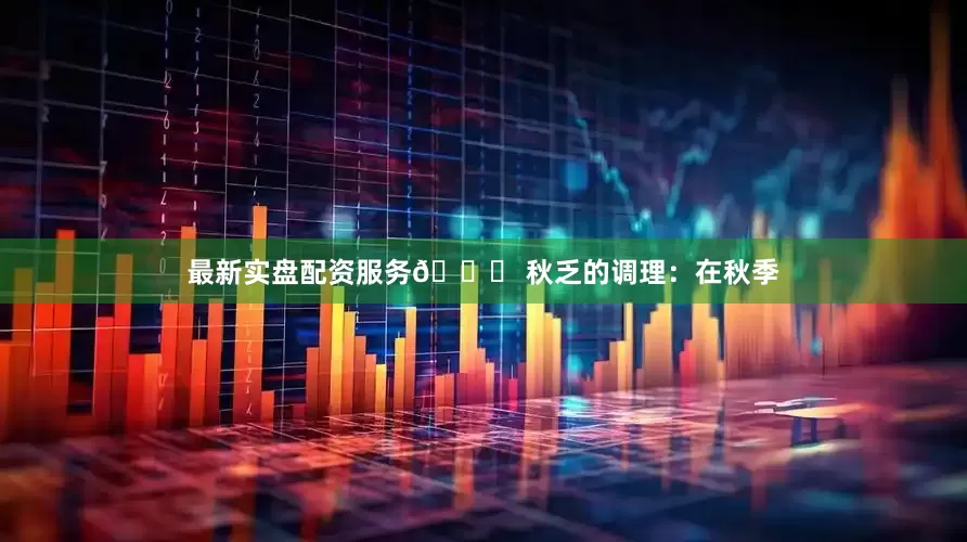 最新实盘配资服务🍂 秋乏的调理：在秋季